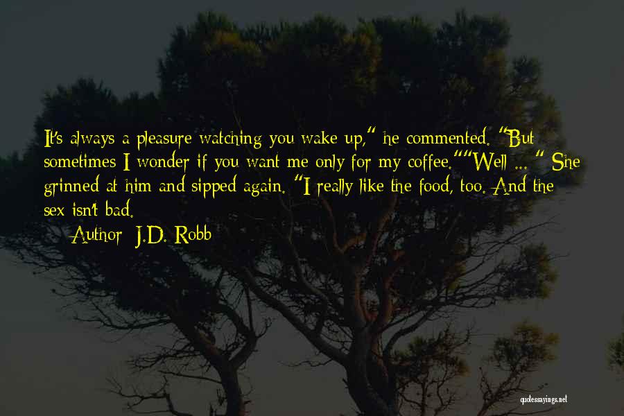 J.D. Robb Quotes: It's Always A Pleasure Watching You Wake Up, He Commented. But Sometimes I Wonder If You Want Me Only For