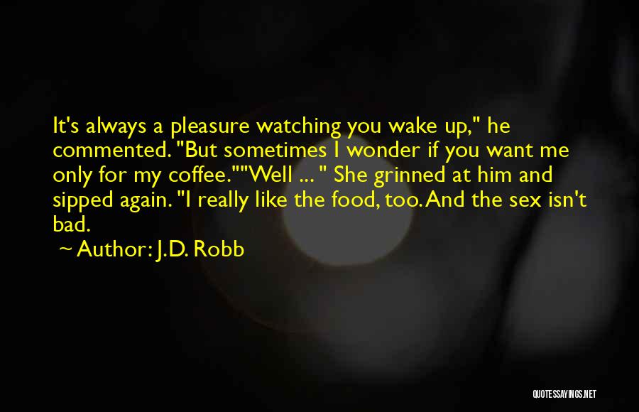 J.D. Robb Quotes: It's Always A Pleasure Watching You Wake Up, He Commented. But Sometimes I Wonder If You Want Me Only For