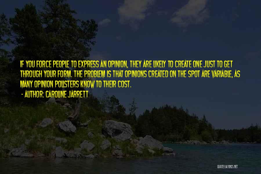 Caroline Jarrett Quotes: If You Force People To Express An Opinion, They Are Likely To Create One Just To Get Through Your Form.