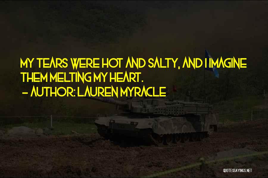 Lauren Myracle Quotes: My Tears Were Hot And Salty, And I Imagine Them Melting My Heart.