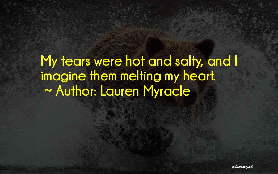 Lauren Myracle Quotes: My Tears Were Hot And Salty, And I Imagine Them Melting My Heart.