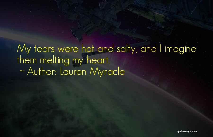 Lauren Myracle Quotes: My Tears Were Hot And Salty, And I Imagine Them Melting My Heart.