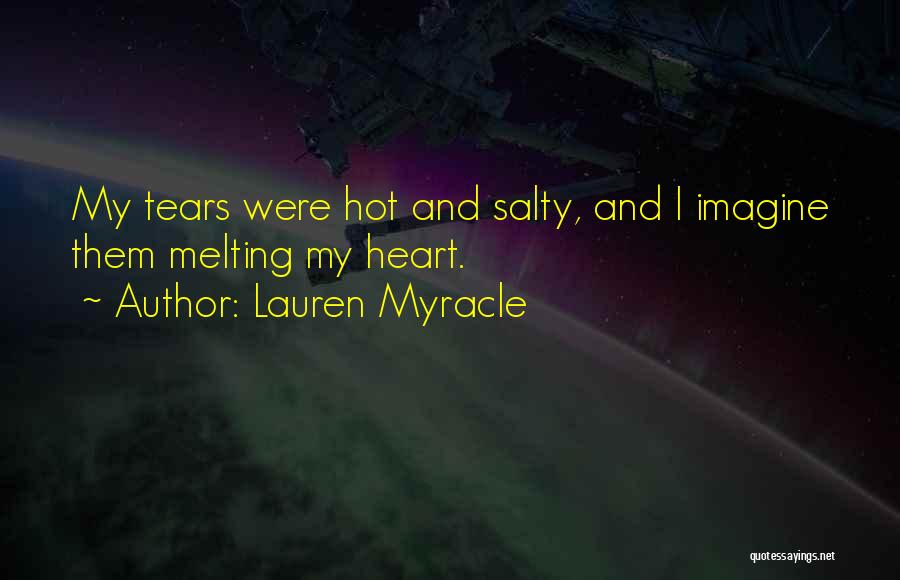 Lauren Myracle Quotes: My Tears Were Hot And Salty, And I Imagine Them Melting My Heart.