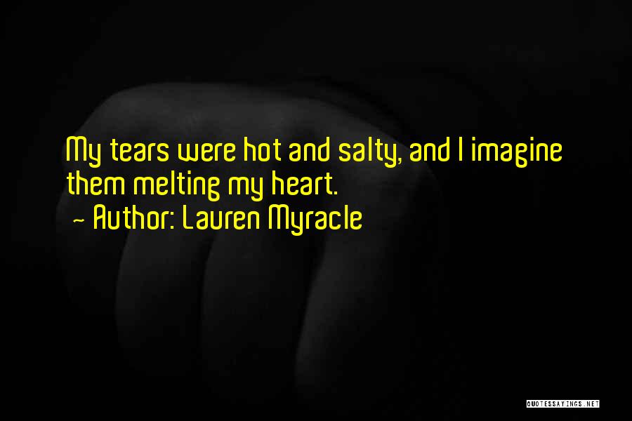 Lauren Myracle Quotes: My Tears Were Hot And Salty, And I Imagine Them Melting My Heart.