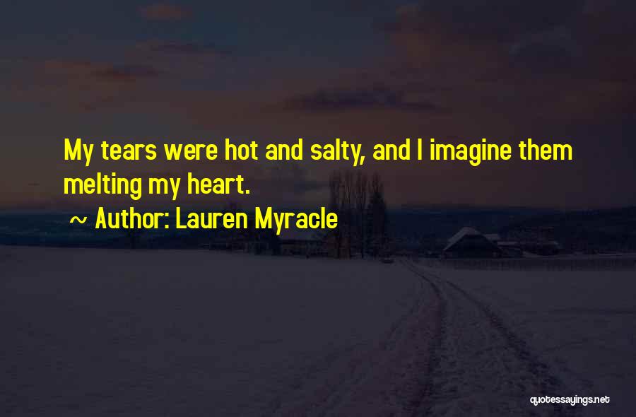 Lauren Myracle Quotes: My Tears Were Hot And Salty, And I Imagine Them Melting My Heart.