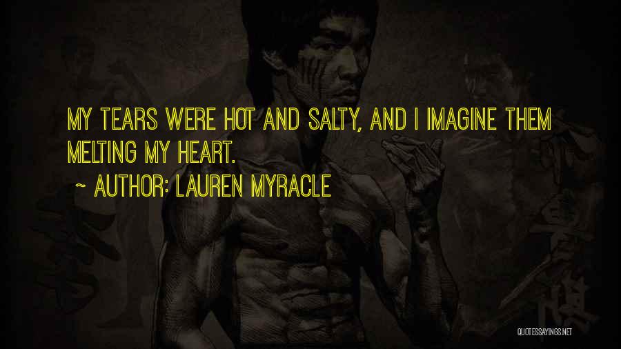 Lauren Myracle Quotes: My Tears Were Hot And Salty, And I Imagine Them Melting My Heart.