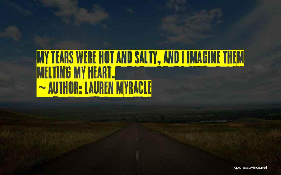 Lauren Myracle Quotes: My Tears Were Hot And Salty, And I Imagine Them Melting My Heart.