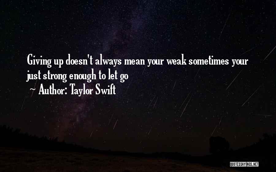 Taylor Swift Quotes: Giving Up Doesn't Always Mean Your Weak Sometimes Your Just Strong Enough To Let Go