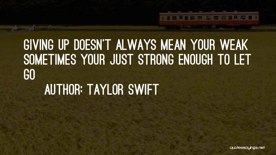 Taylor Swift Quotes: Giving Up Doesn't Always Mean Your Weak Sometimes Your Just Strong Enough To Let Go