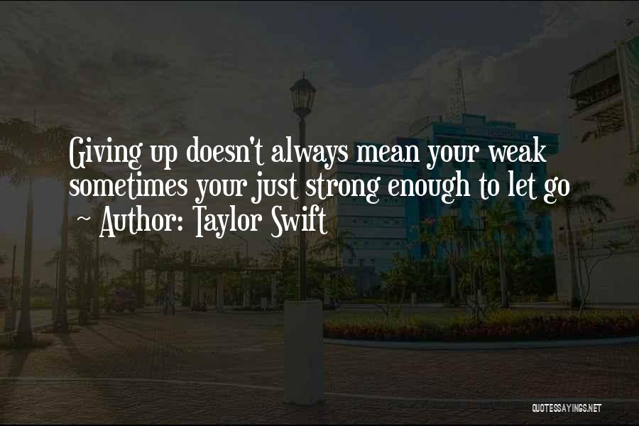 Taylor Swift Quotes: Giving Up Doesn't Always Mean Your Weak Sometimes Your Just Strong Enough To Let Go