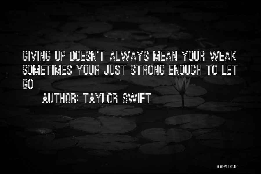 Taylor Swift Quotes: Giving Up Doesn't Always Mean Your Weak Sometimes Your Just Strong Enough To Let Go