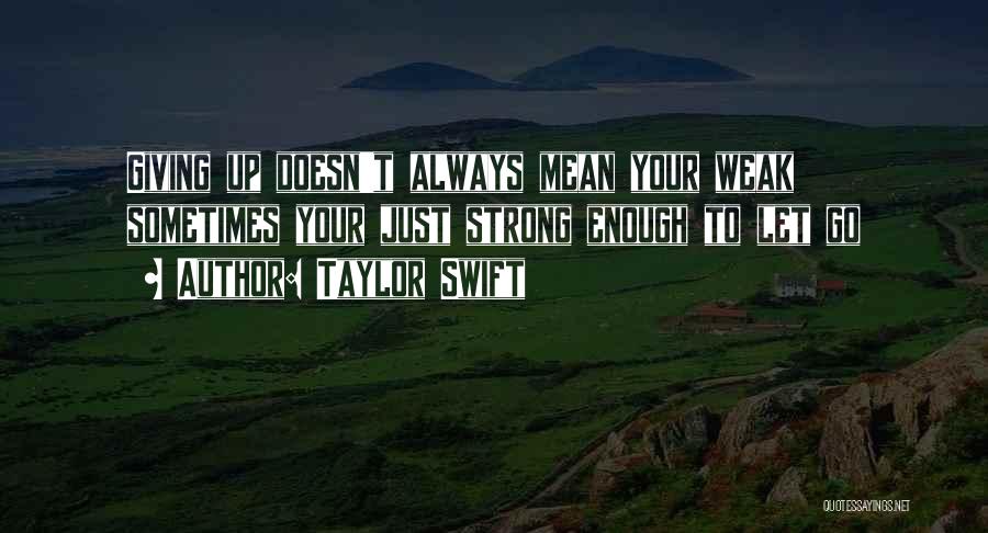 Taylor Swift Quotes: Giving Up Doesn't Always Mean Your Weak Sometimes Your Just Strong Enough To Let Go