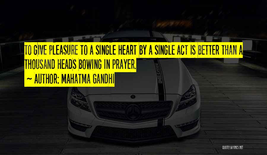 Mahatma Gandhi Quotes: To Give Pleasure To A Single Heart By A Single Act Is Better Than A Thousand Heads Bowing In Prayer.