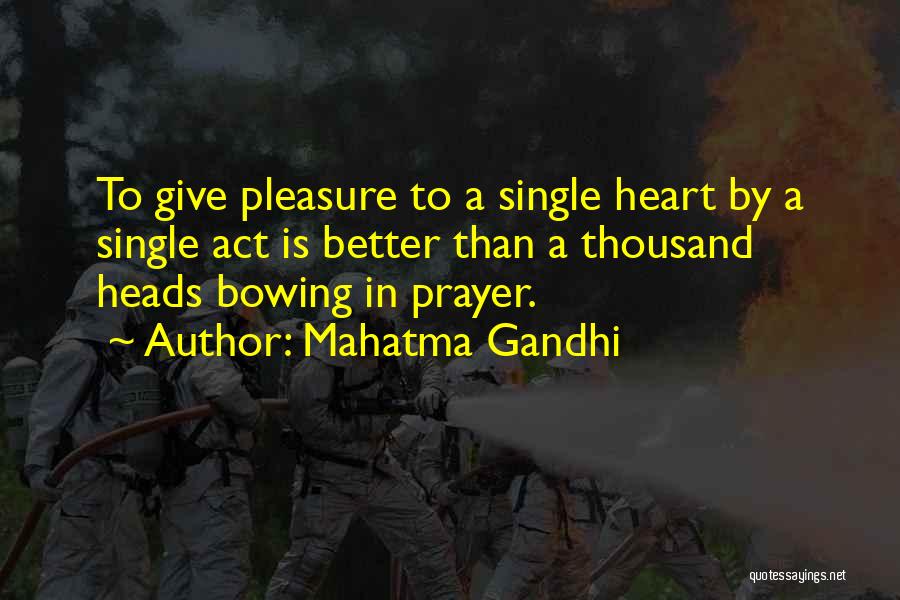Mahatma Gandhi Quotes: To Give Pleasure To A Single Heart By A Single Act Is Better Than A Thousand Heads Bowing In Prayer.