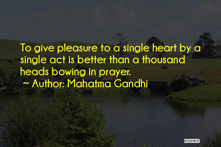 Mahatma Gandhi Quotes: To Give Pleasure To A Single Heart By A Single Act Is Better Than A Thousand Heads Bowing In Prayer.