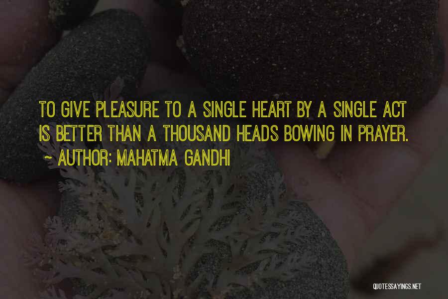 Mahatma Gandhi Quotes: To Give Pleasure To A Single Heart By A Single Act Is Better Than A Thousand Heads Bowing In Prayer.