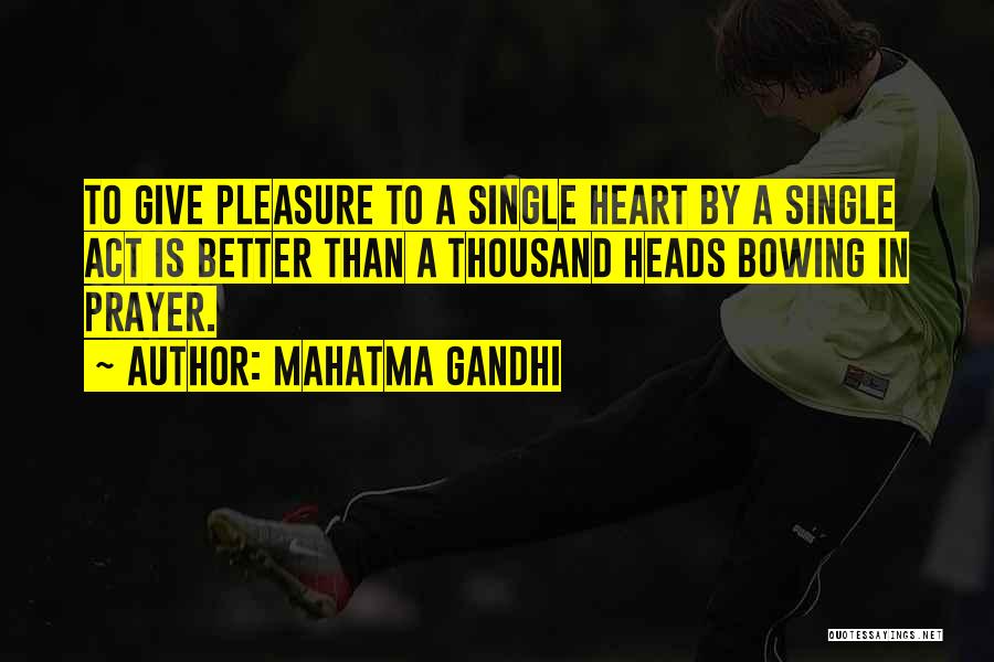Mahatma Gandhi Quotes: To Give Pleasure To A Single Heart By A Single Act Is Better Than A Thousand Heads Bowing In Prayer.