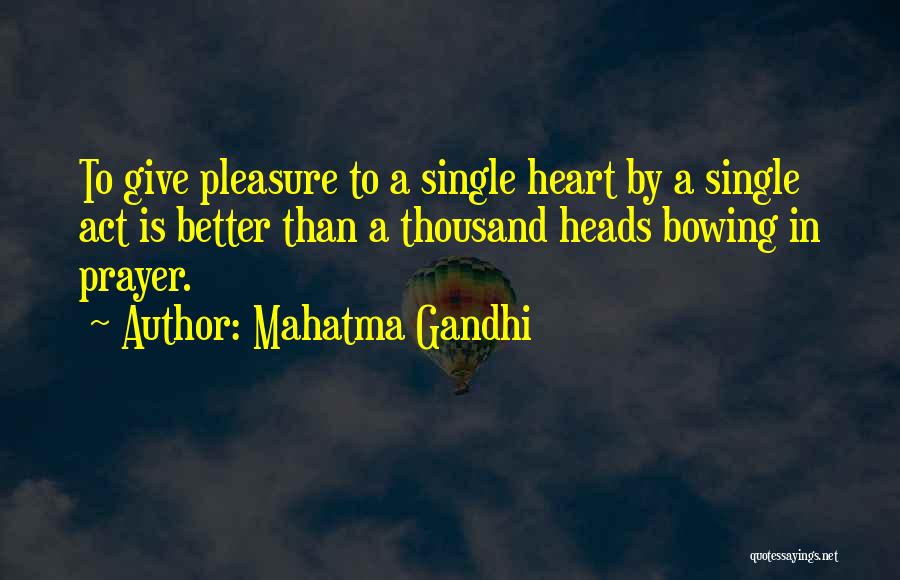 Mahatma Gandhi Quotes: To Give Pleasure To A Single Heart By A Single Act Is Better Than A Thousand Heads Bowing In Prayer.