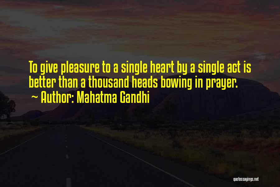 Mahatma Gandhi Quotes: To Give Pleasure To A Single Heart By A Single Act Is Better Than A Thousand Heads Bowing In Prayer.