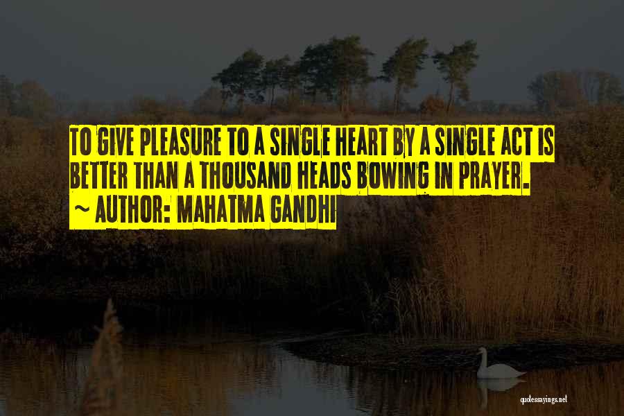 Mahatma Gandhi Quotes: To Give Pleasure To A Single Heart By A Single Act Is Better Than A Thousand Heads Bowing In Prayer.