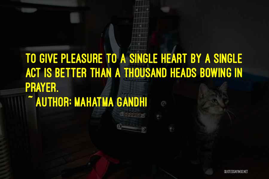 Mahatma Gandhi Quotes: To Give Pleasure To A Single Heart By A Single Act Is Better Than A Thousand Heads Bowing In Prayer.