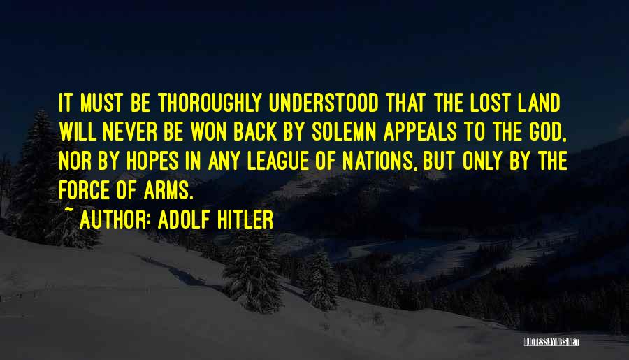 Adolf Hitler Quotes: It Must Be Thoroughly Understood That The Lost Land Will Never Be Won Back By Solemn Appeals To The God,