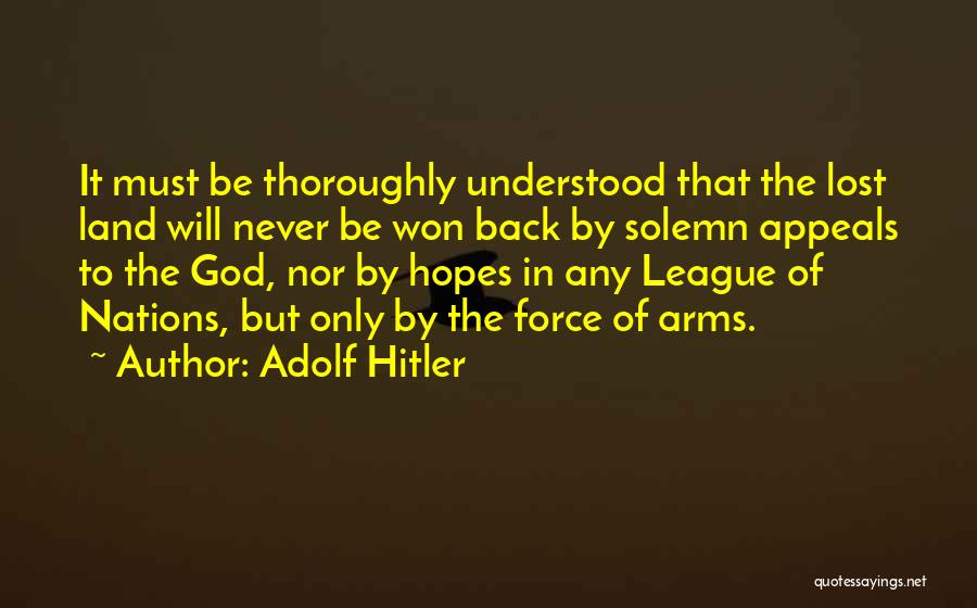 Adolf Hitler Quotes: It Must Be Thoroughly Understood That The Lost Land Will Never Be Won Back By Solemn Appeals To The God,