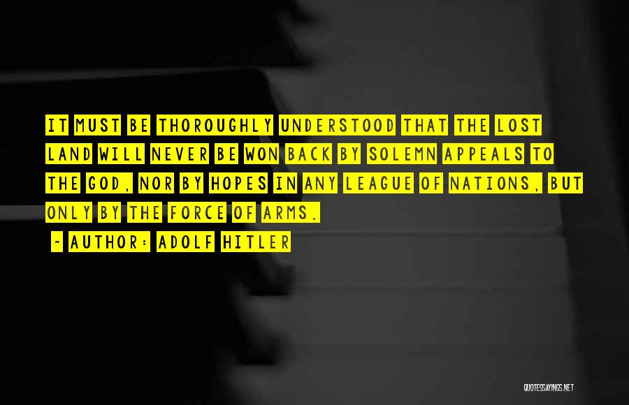 Adolf Hitler Quotes: It Must Be Thoroughly Understood That The Lost Land Will Never Be Won Back By Solemn Appeals To The God,