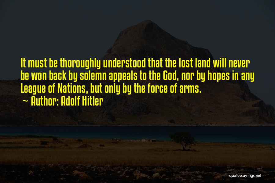 Adolf Hitler Quotes: It Must Be Thoroughly Understood That The Lost Land Will Never Be Won Back By Solemn Appeals To The God,