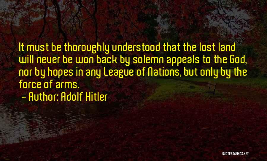 Adolf Hitler Quotes: It Must Be Thoroughly Understood That The Lost Land Will Never Be Won Back By Solemn Appeals To The God,