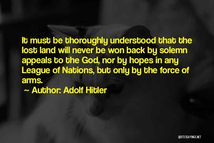 Adolf Hitler Quotes: It Must Be Thoroughly Understood That The Lost Land Will Never Be Won Back By Solemn Appeals To The God,