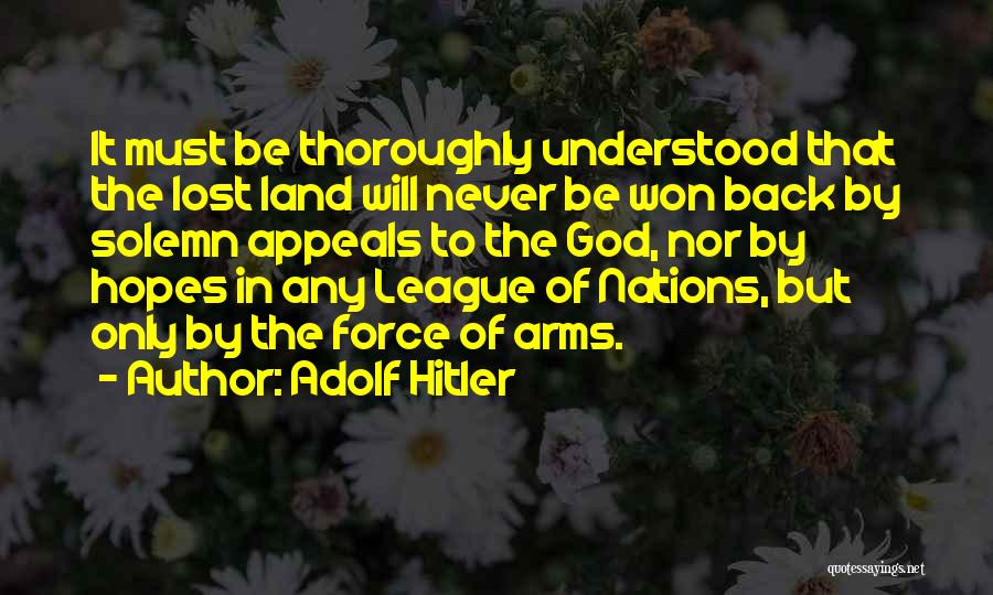 Adolf Hitler Quotes: It Must Be Thoroughly Understood That The Lost Land Will Never Be Won Back By Solemn Appeals To The God,