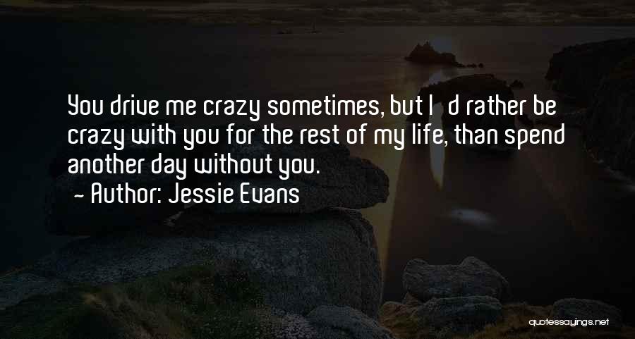 Jessie Evans Quotes: You Drive Me Crazy Sometimes, But I'd Rather Be Crazy With You For The Rest Of My Life, Than Spend