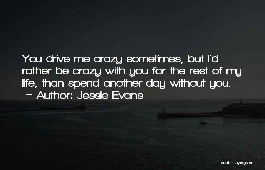 Jessie Evans Quotes: You Drive Me Crazy Sometimes, But I'd Rather Be Crazy With You For The Rest Of My Life, Than Spend