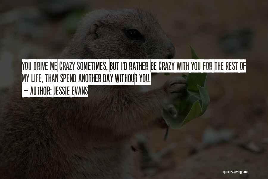 Jessie Evans Quotes: You Drive Me Crazy Sometimes, But I'd Rather Be Crazy With You For The Rest Of My Life, Than Spend