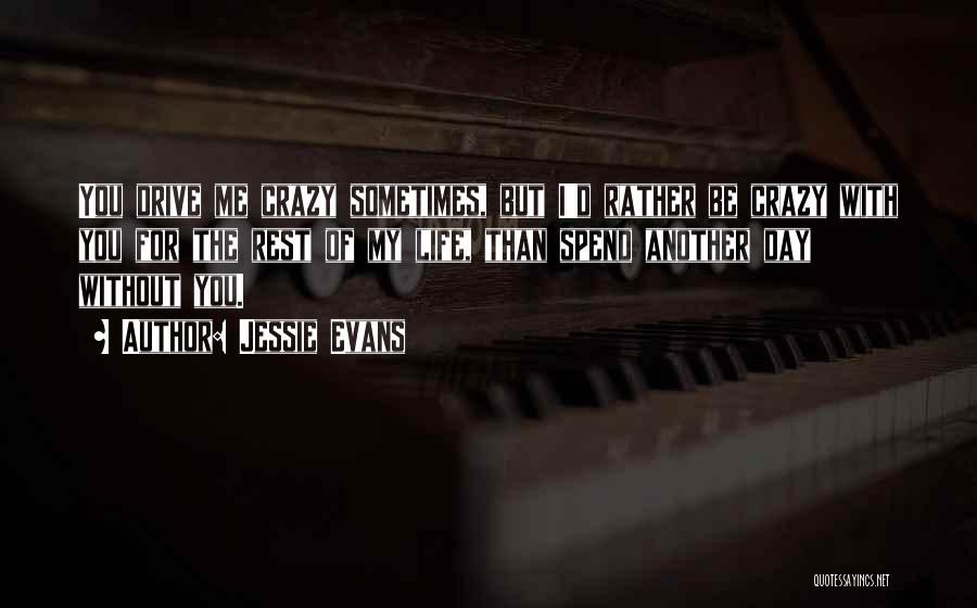 Jessie Evans Quotes: You Drive Me Crazy Sometimes, But I'd Rather Be Crazy With You For The Rest Of My Life, Than Spend