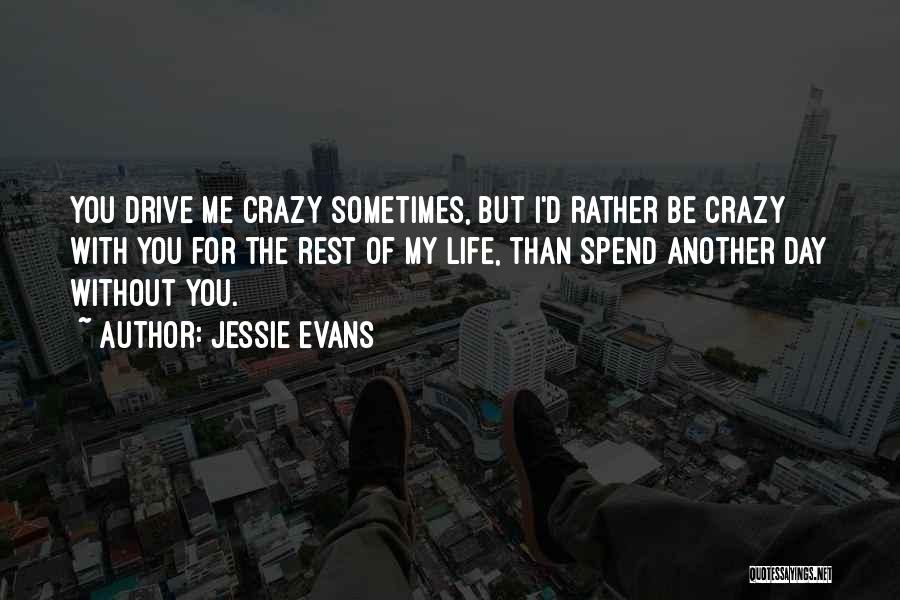 Jessie Evans Quotes: You Drive Me Crazy Sometimes, But I'd Rather Be Crazy With You For The Rest Of My Life, Than Spend