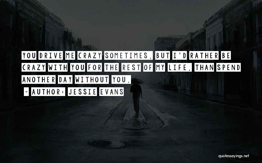 Jessie Evans Quotes: You Drive Me Crazy Sometimes, But I'd Rather Be Crazy With You For The Rest Of My Life, Than Spend