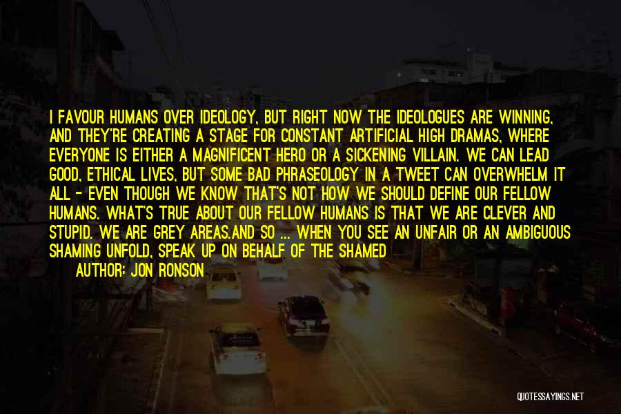 Jon Ronson Quotes: I Favour Humans Over Ideology, But Right Now The Ideologues Are Winning, And They're Creating A Stage For Constant Artificial