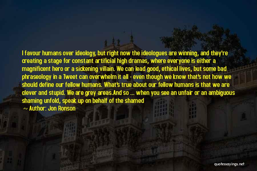 Jon Ronson Quotes: I Favour Humans Over Ideology, But Right Now The Ideologues Are Winning, And They're Creating A Stage For Constant Artificial