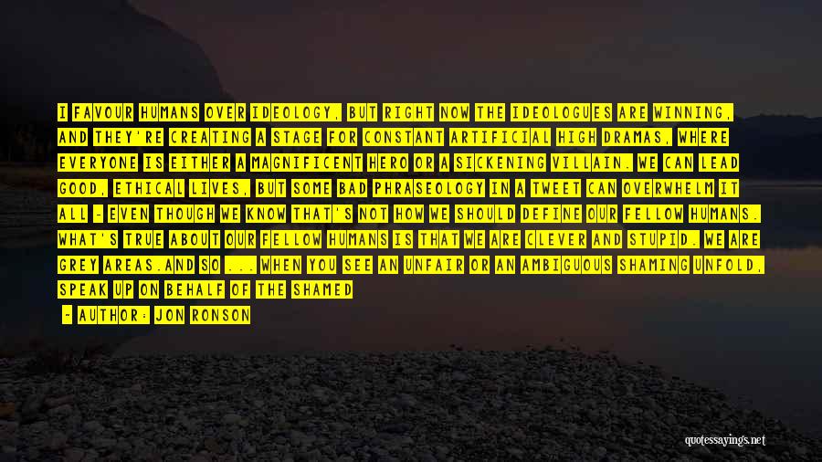 Jon Ronson Quotes: I Favour Humans Over Ideology, But Right Now The Ideologues Are Winning, And They're Creating A Stage For Constant Artificial