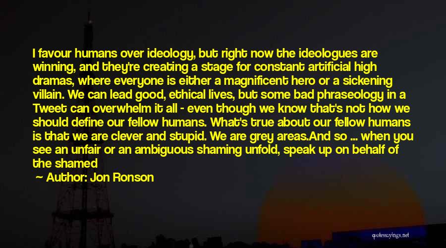 Jon Ronson Quotes: I Favour Humans Over Ideology, But Right Now The Ideologues Are Winning, And They're Creating A Stage For Constant Artificial