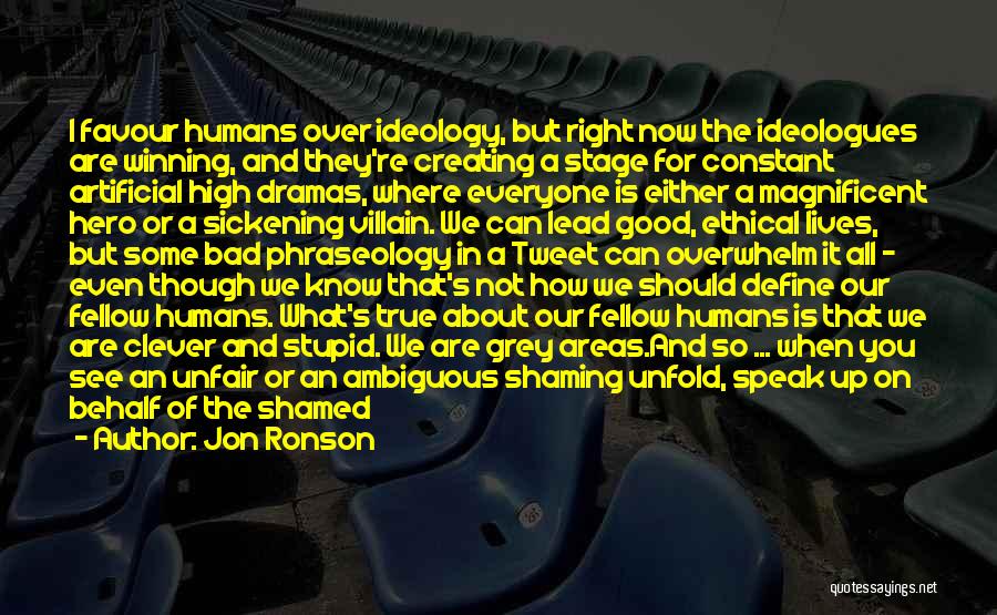 Jon Ronson Quotes: I Favour Humans Over Ideology, But Right Now The Ideologues Are Winning, And They're Creating A Stage For Constant Artificial