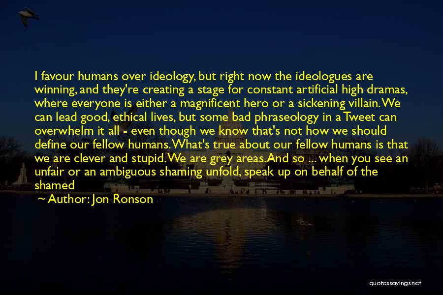 Jon Ronson Quotes: I Favour Humans Over Ideology, But Right Now The Ideologues Are Winning, And They're Creating A Stage For Constant Artificial