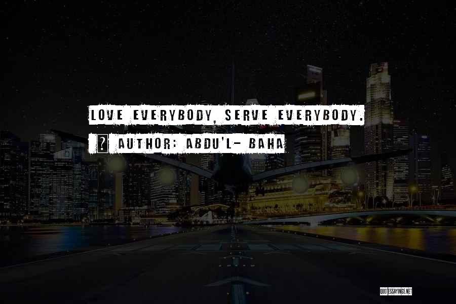 Abdu'l- Baha Quotes: Love Everybody, Serve Everybody.