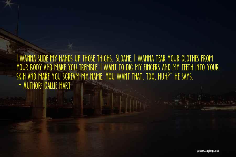 Callie Hart Quotes: I Wanna Slide My Hands Up Those Thighs, Sloane. I Wanna Tear Your Clothes From Your Body And Make You