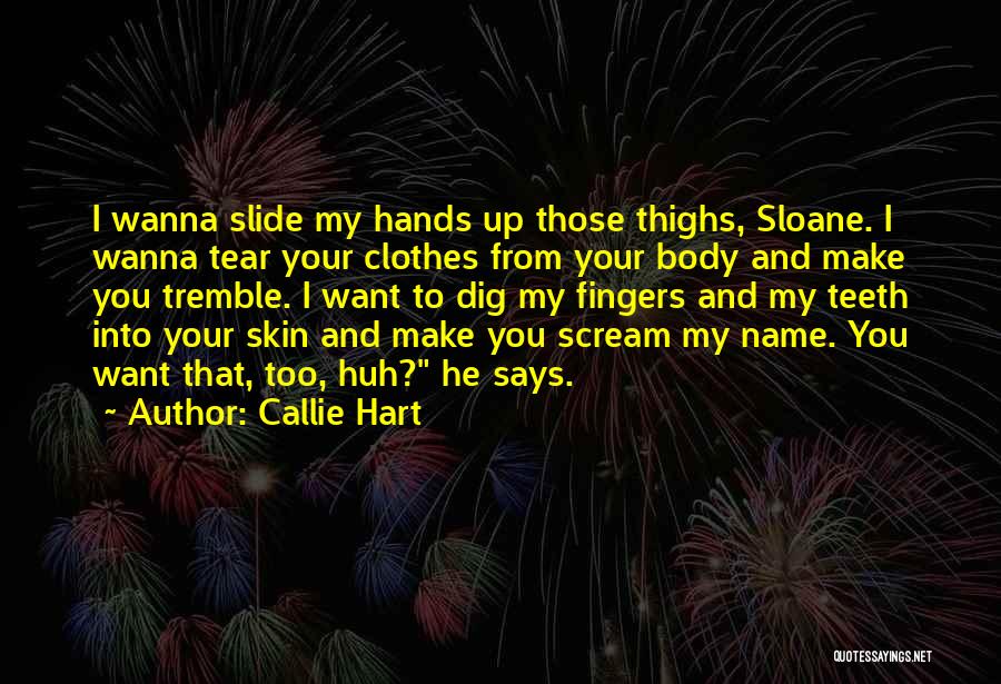 Callie Hart Quotes: I Wanna Slide My Hands Up Those Thighs, Sloane. I Wanna Tear Your Clothes From Your Body And Make You