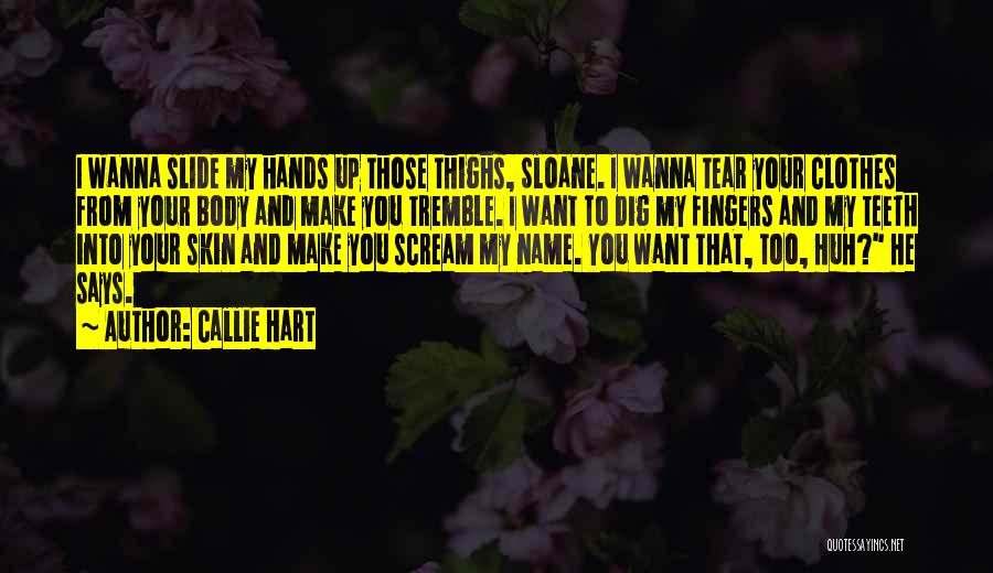 Callie Hart Quotes: I Wanna Slide My Hands Up Those Thighs, Sloane. I Wanna Tear Your Clothes From Your Body And Make You
