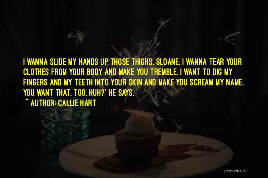 Callie Hart Quotes: I Wanna Slide My Hands Up Those Thighs, Sloane. I Wanna Tear Your Clothes From Your Body And Make You