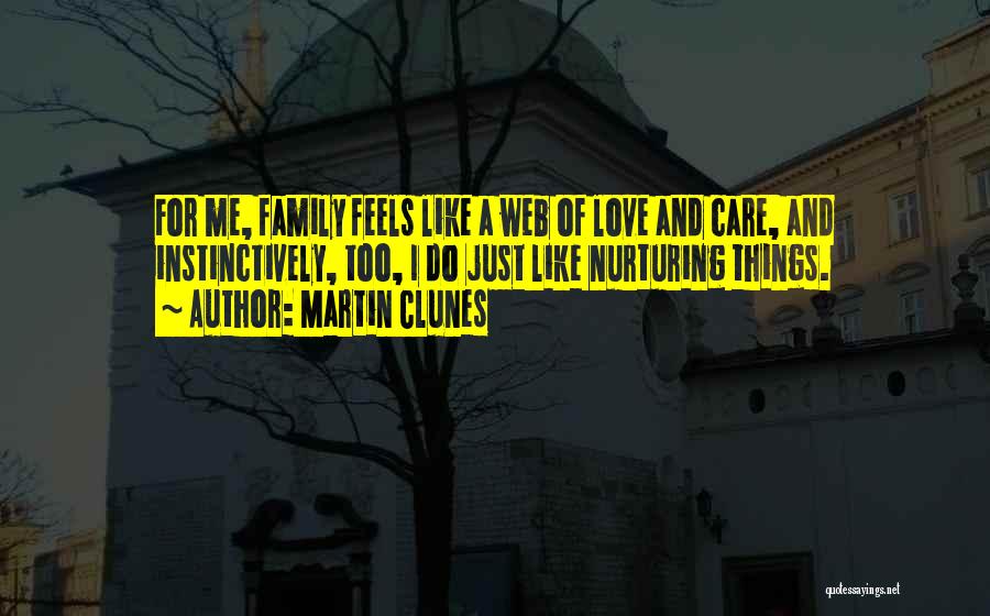 Martin Clunes Quotes: For Me, Family Feels Like A Web Of Love And Care, And Instinctively, Too, I Do Just Like Nurturing Things.